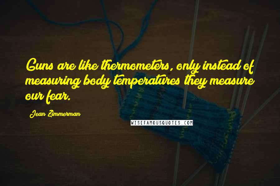 Jean Zimmerman Quotes: Guns are like thermometers, only instead of measuring body temperatures they measure our fear.