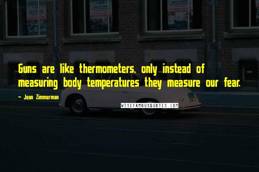 Jean Zimmerman Quotes: Guns are like thermometers, only instead of measuring body temperatures they measure our fear.