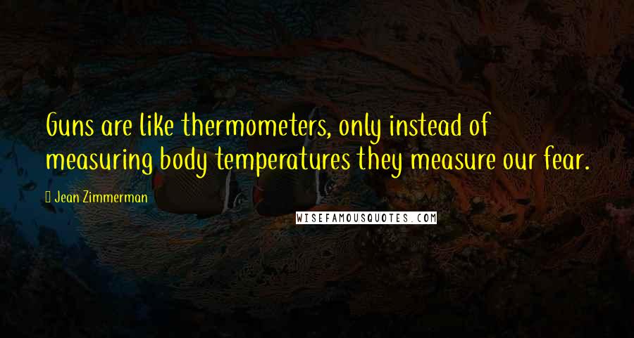 Jean Zimmerman Quotes: Guns are like thermometers, only instead of measuring body temperatures they measure our fear.