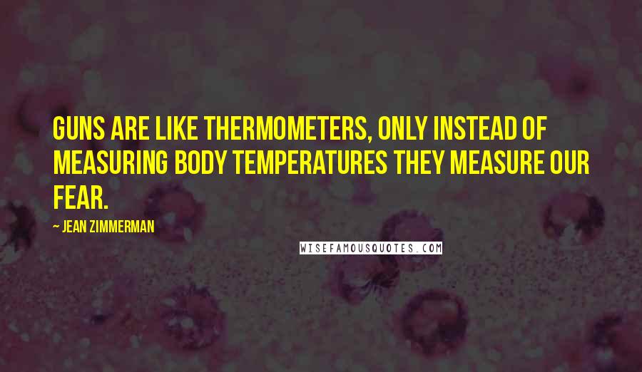 Jean Zimmerman Quotes: Guns are like thermometers, only instead of measuring body temperatures they measure our fear.