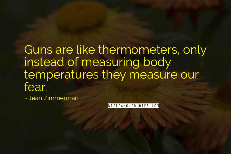 Jean Zimmerman Quotes: Guns are like thermometers, only instead of measuring body temperatures they measure our fear.