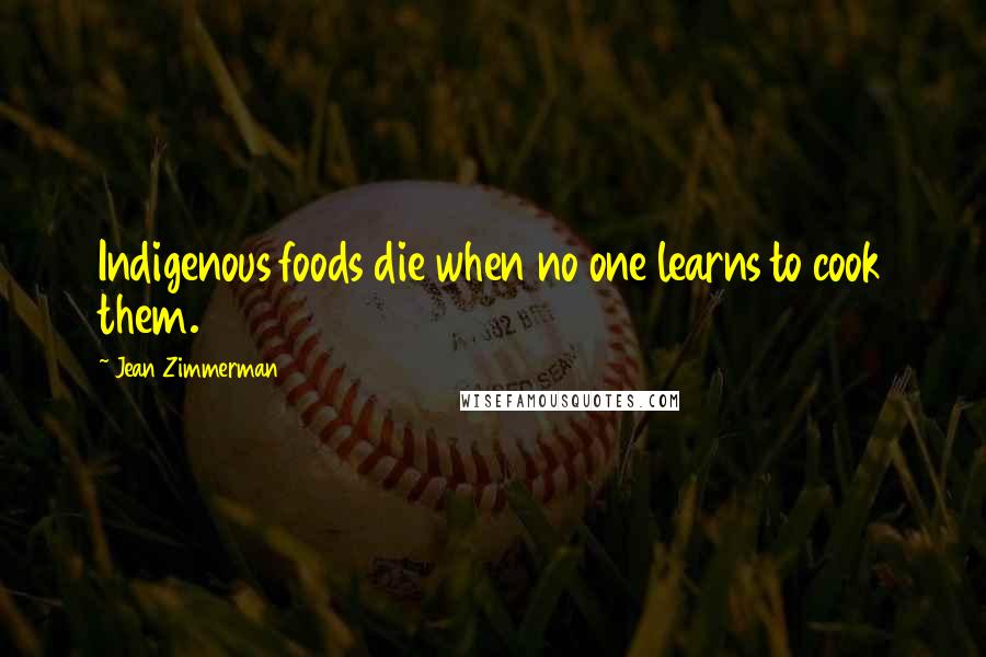 Jean Zimmerman Quotes: Indigenous foods die when no one learns to cook them.