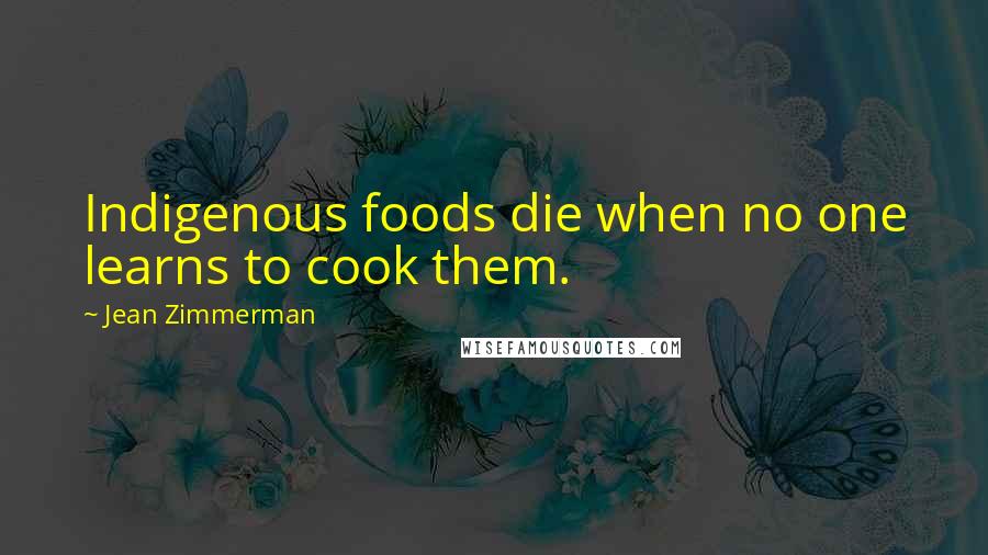 Jean Zimmerman Quotes: Indigenous foods die when no one learns to cook them.