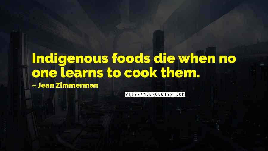 Jean Zimmerman Quotes: Indigenous foods die when no one learns to cook them.