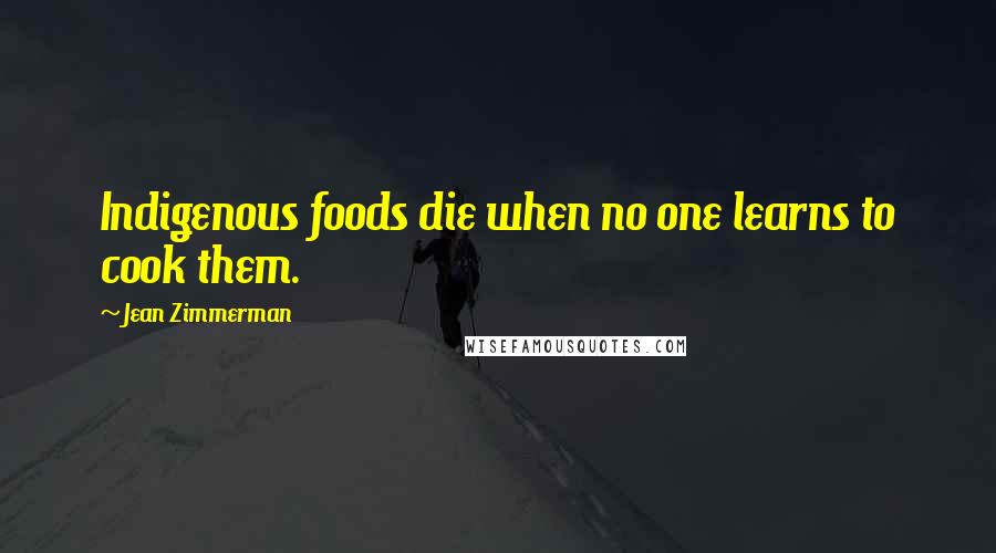 Jean Zimmerman Quotes: Indigenous foods die when no one learns to cook them.