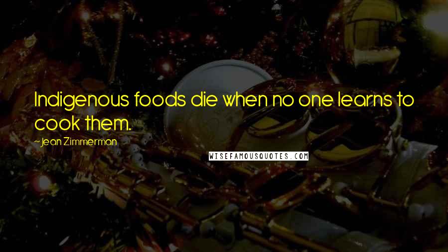 Jean Zimmerman Quotes: Indigenous foods die when no one learns to cook them.