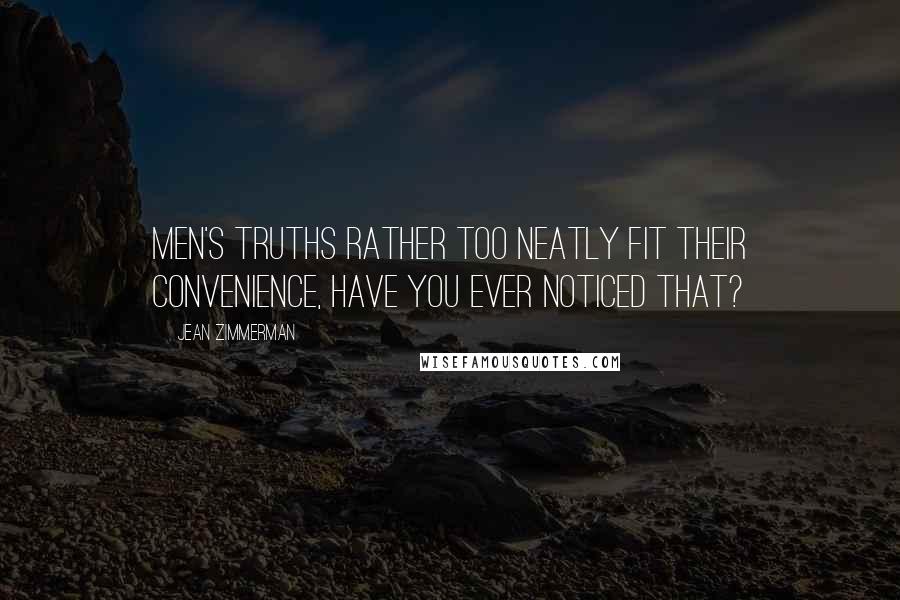 Jean Zimmerman Quotes: Men's truths rather too neatly fit their convenience, have you ever noticed that?