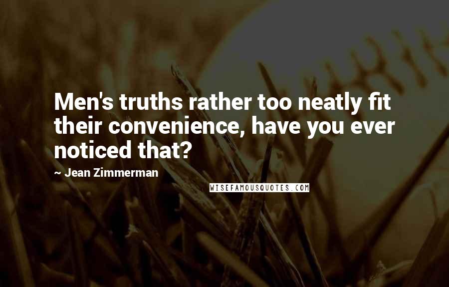 Jean Zimmerman Quotes: Men's truths rather too neatly fit their convenience, have you ever noticed that?