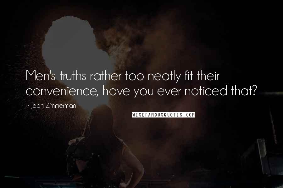 Jean Zimmerman Quotes: Men's truths rather too neatly fit their convenience, have you ever noticed that?
