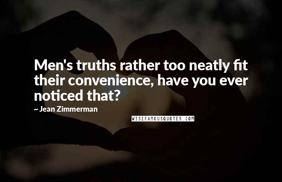 Jean Zimmerman Quotes: Men's truths rather too neatly fit their convenience, have you ever noticed that?