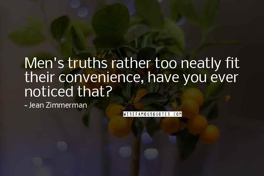 Jean Zimmerman Quotes: Men's truths rather too neatly fit their convenience, have you ever noticed that?