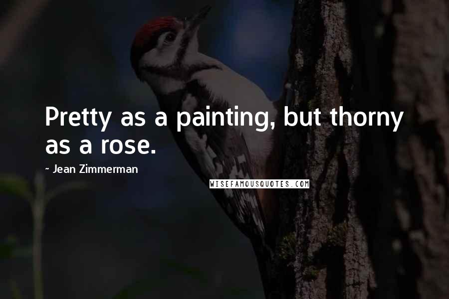 Jean Zimmerman Quotes: Pretty as a painting, but thorny as a rose.