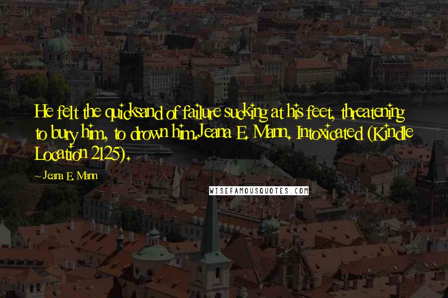 Jeana E. Mann Quotes: He felt the quicksand of failure sucking at his feet, threatening to bury him, to drown him.Jeana E. Mann. Intoxicated (Kindle Location 2125).