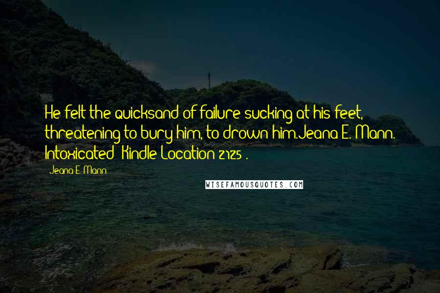 Jeana E. Mann Quotes: He felt the quicksand of failure sucking at his feet, threatening to bury him, to drown him.Jeana E. Mann. Intoxicated (Kindle Location 2125).