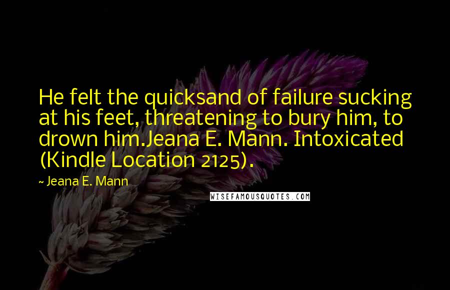 Jeana E. Mann Quotes: He felt the quicksand of failure sucking at his feet, threatening to bury him, to drown him.Jeana E. Mann. Intoxicated (Kindle Location 2125).