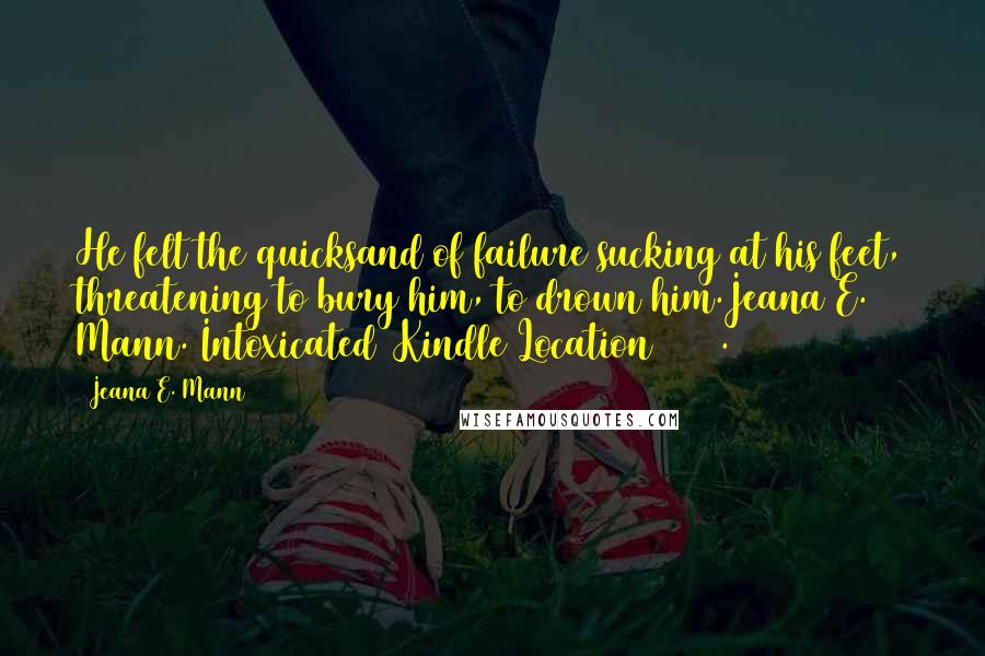 Jeana E. Mann Quotes: He felt the quicksand of failure sucking at his feet, threatening to bury him, to drown him.Jeana E. Mann. Intoxicated (Kindle Location 2125).