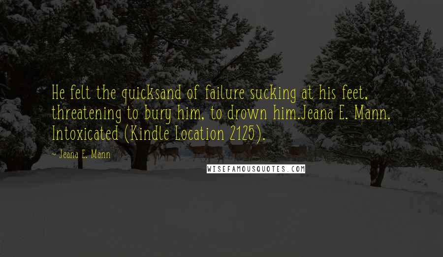 Jeana E. Mann Quotes: He felt the quicksand of failure sucking at his feet, threatening to bury him, to drown him.Jeana E. Mann. Intoxicated (Kindle Location 2125).