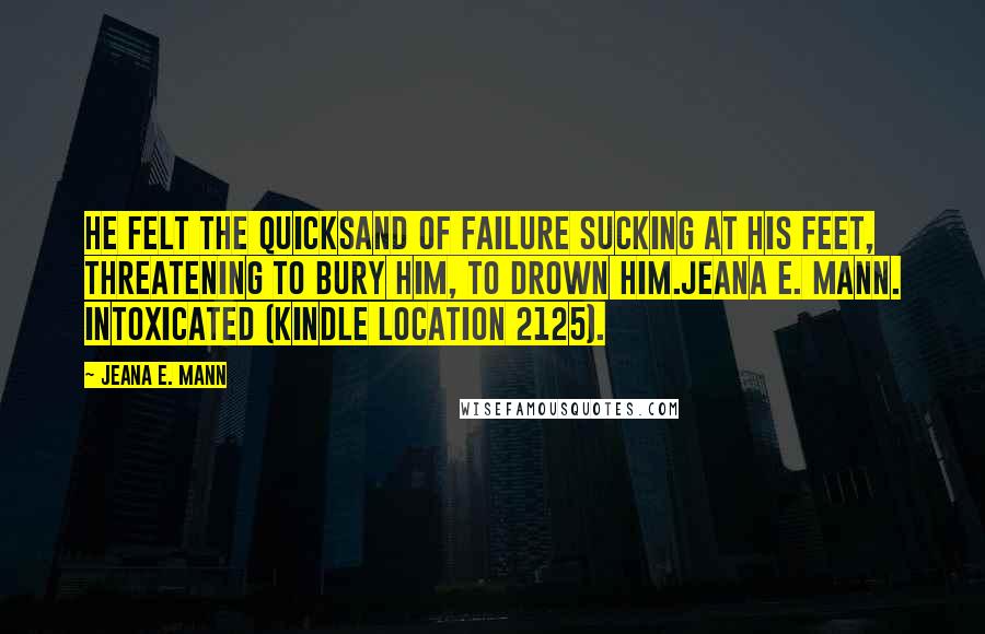 Jeana E. Mann Quotes: He felt the quicksand of failure sucking at his feet, threatening to bury him, to drown him.Jeana E. Mann. Intoxicated (Kindle Location 2125).