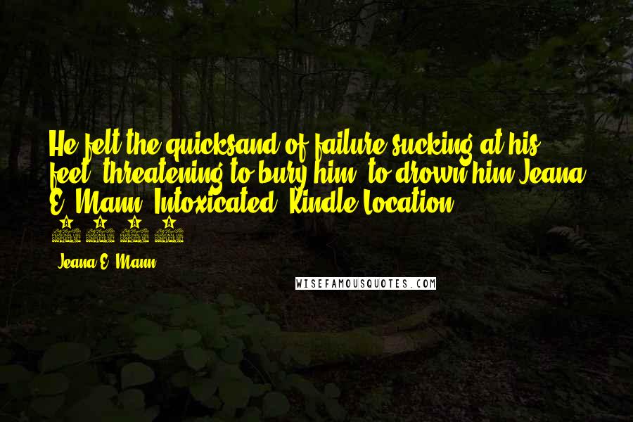 Jeana E. Mann Quotes: He felt the quicksand of failure sucking at his feet, threatening to bury him, to drown him.Jeana E. Mann. Intoxicated (Kindle Location 2125).