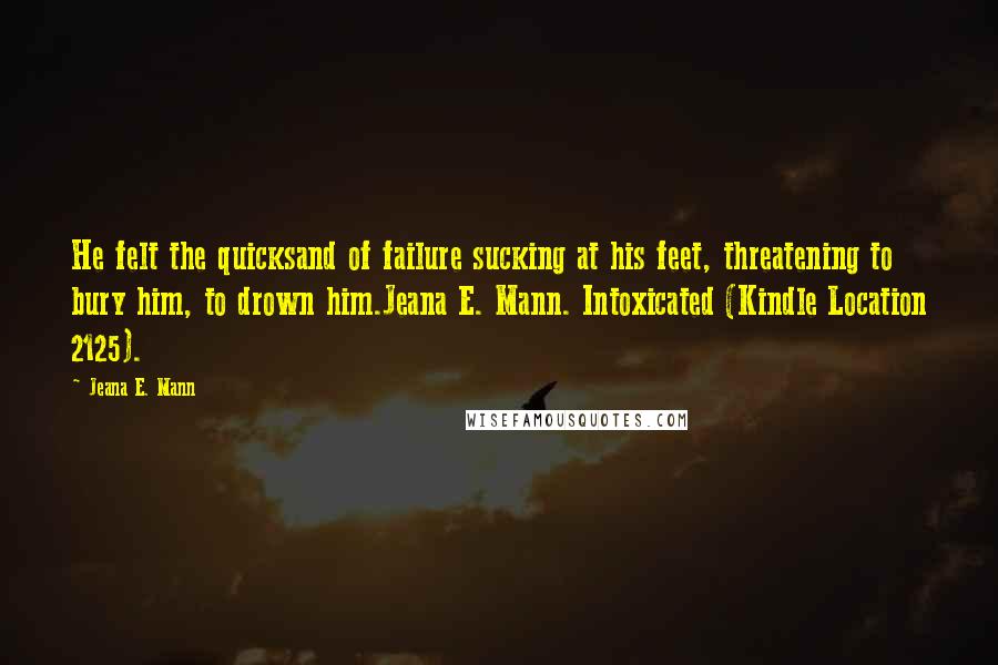 Jeana E. Mann Quotes: He felt the quicksand of failure sucking at his feet, threatening to bury him, to drown him.Jeana E. Mann. Intoxicated (Kindle Location 2125).