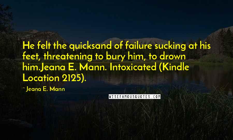 Jeana E. Mann Quotes: He felt the quicksand of failure sucking at his feet, threatening to bury him, to drown him.Jeana E. Mann. Intoxicated (Kindle Location 2125).