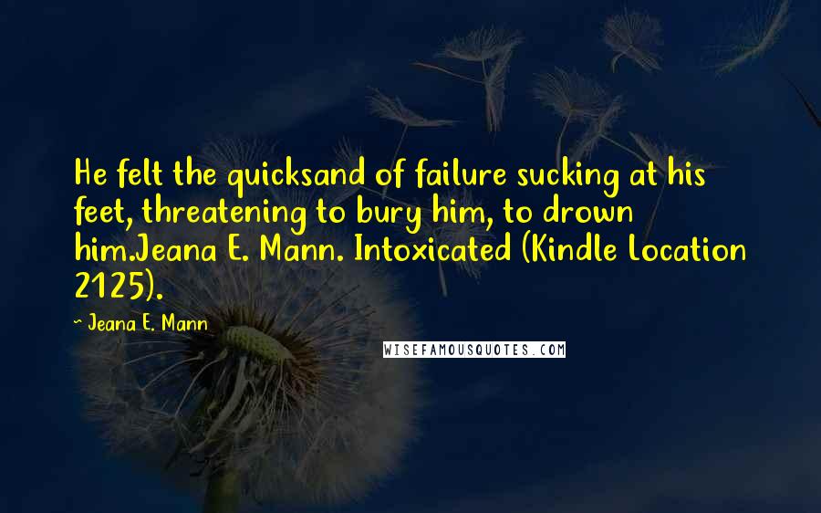 Jeana E. Mann Quotes: He felt the quicksand of failure sucking at his feet, threatening to bury him, to drown him.Jeana E. Mann. Intoxicated (Kindle Location 2125).