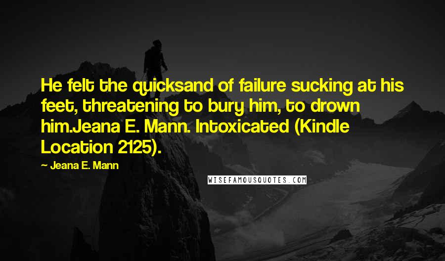 Jeana E. Mann Quotes: He felt the quicksand of failure sucking at his feet, threatening to bury him, to drown him.Jeana E. Mann. Intoxicated (Kindle Location 2125).