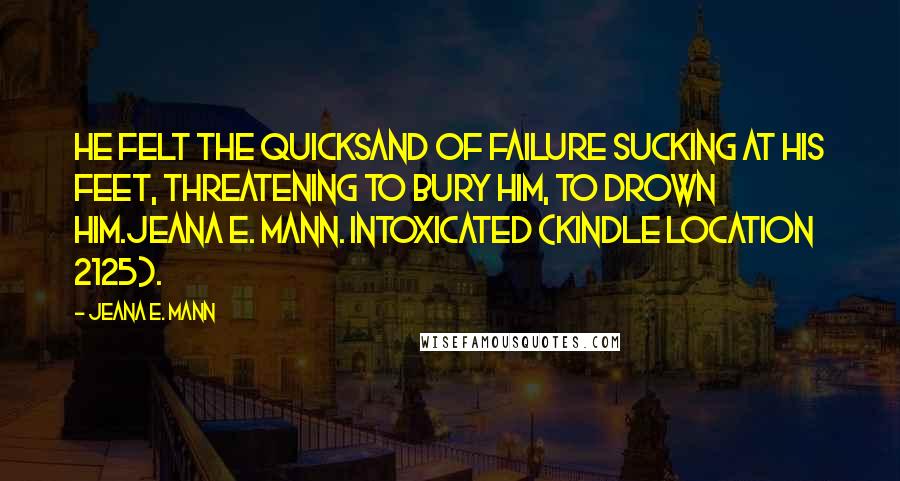 Jeana E. Mann Quotes: He felt the quicksand of failure sucking at his feet, threatening to bury him, to drown him.Jeana E. Mann. Intoxicated (Kindle Location 2125).