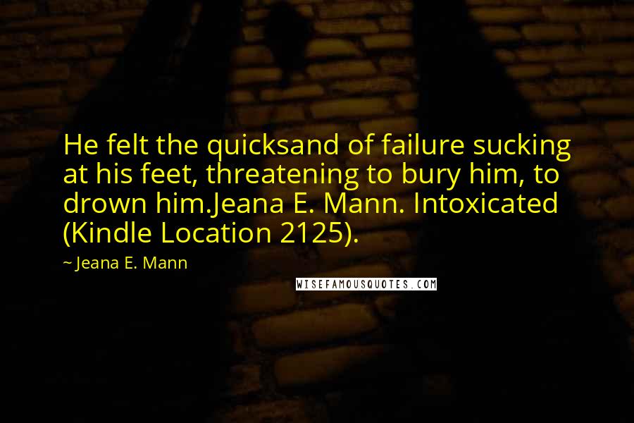 Jeana E. Mann Quotes: He felt the quicksand of failure sucking at his feet, threatening to bury him, to drown him.Jeana E. Mann. Intoxicated (Kindle Location 2125).