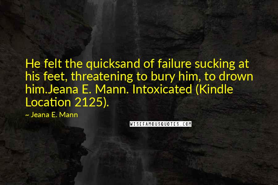 Jeana E. Mann Quotes: He felt the quicksand of failure sucking at his feet, threatening to bury him, to drown him.Jeana E. Mann. Intoxicated (Kindle Location 2125).