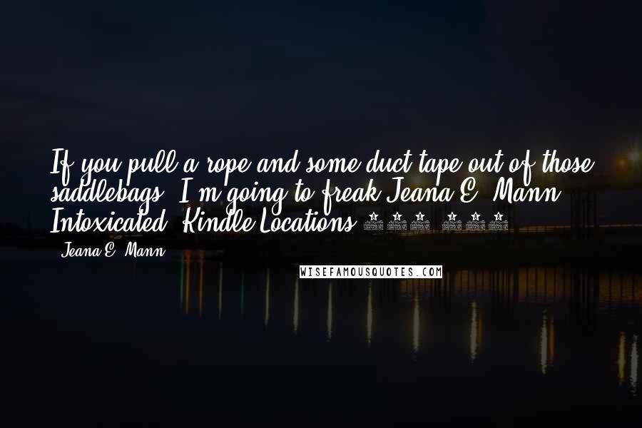 Jeana E. Mann Quotes: If you pull a rope and some duct tape out of those saddlebags, I'm going to freak.Jeana E. Mann. Intoxicated (Kindle Locations 746-747).