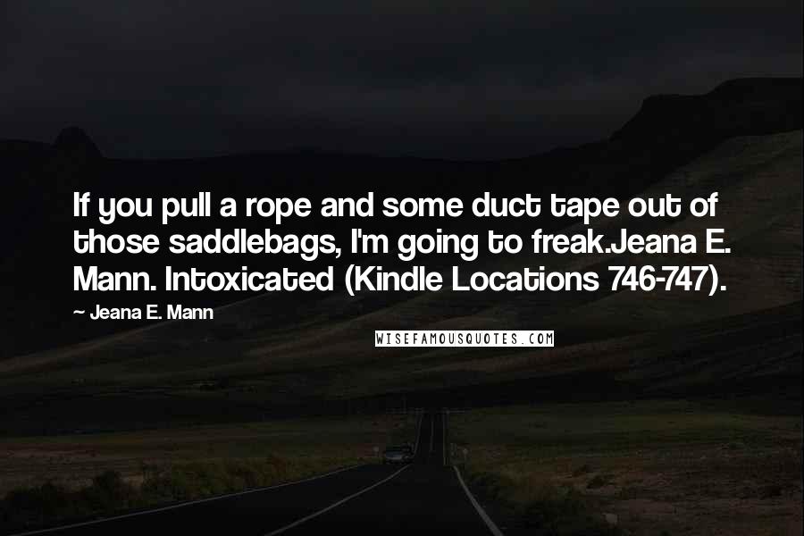 Jeana E. Mann Quotes: If you pull a rope and some duct tape out of those saddlebags, I'm going to freak.Jeana E. Mann. Intoxicated (Kindle Locations 746-747).