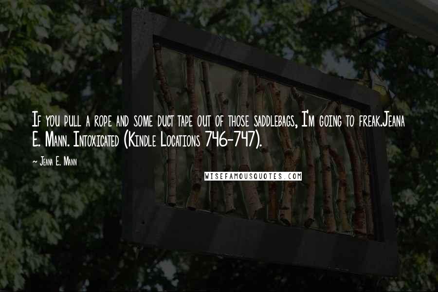 Jeana E. Mann Quotes: If you pull a rope and some duct tape out of those saddlebags, I'm going to freak.Jeana E. Mann. Intoxicated (Kindle Locations 746-747).