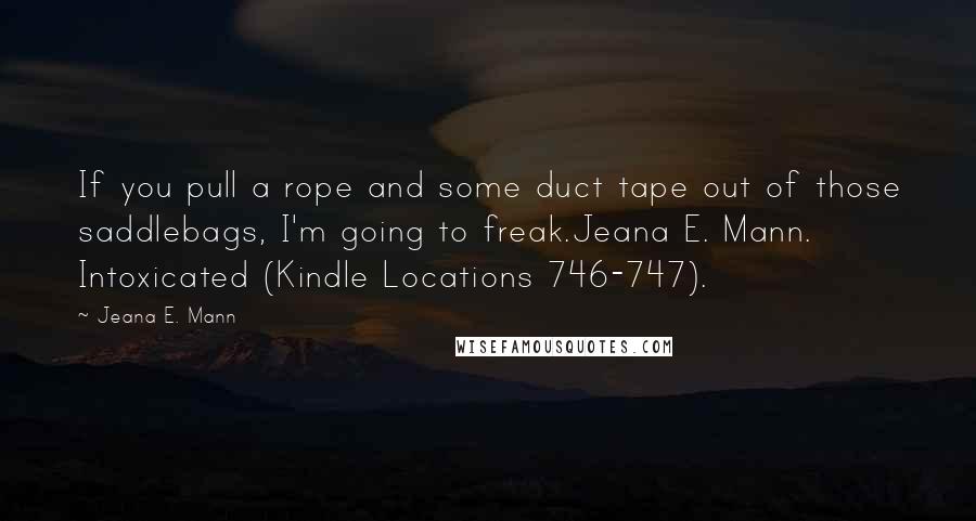 Jeana E. Mann Quotes: If you pull a rope and some duct tape out of those saddlebags, I'm going to freak.Jeana E. Mann. Intoxicated (Kindle Locations 746-747).