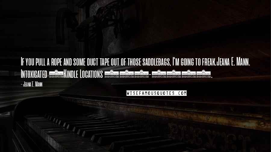 Jeana E. Mann Quotes: If you pull a rope and some duct tape out of those saddlebags, I'm going to freak.Jeana E. Mann. Intoxicated (Kindle Locations 746-747).