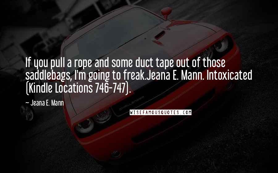 Jeana E. Mann Quotes: If you pull a rope and some duct tape out of those saddlebags, I'm going to freak.Jeana E. Mann. Intoxicated (Kindle Locations 746-747).