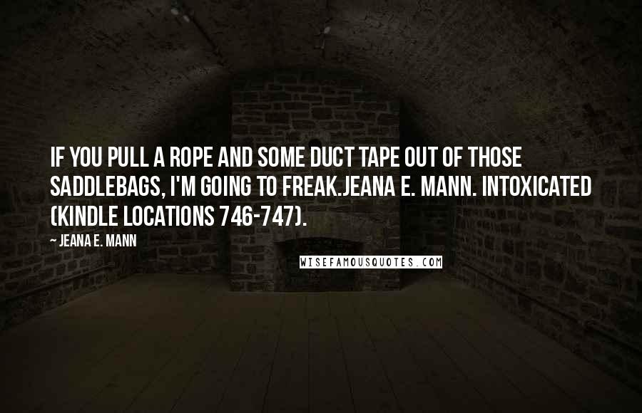 Jeana E. Mann Quotes: If you pull a rope and some duct tape out of those saddlebags, I'm going to freak.Jeana E. Mann. Intoxicated (Kindle Locations 746-747).