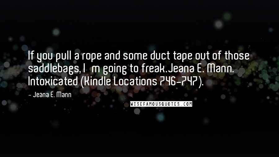 Jeana E. Mann Quotes: If you pull a rope and some duct tape out of those saddlebags, I'm going to freak.Jeana E. Mann. Intoxicated (Kindle Locations 746-747).