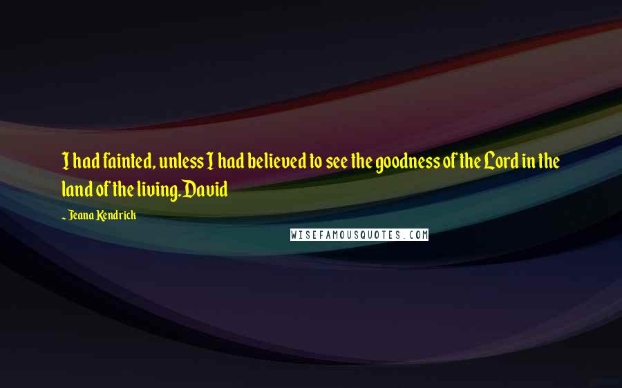 Jeana Kendrick Quotes: I had fainted, unless I had believed to see the goodness of the Lord in the land of the living.David