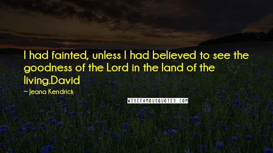Jeana Kendrick Quotes: I had fainted, unless I had believed to see the goodness of the Lord in the land of the living.David