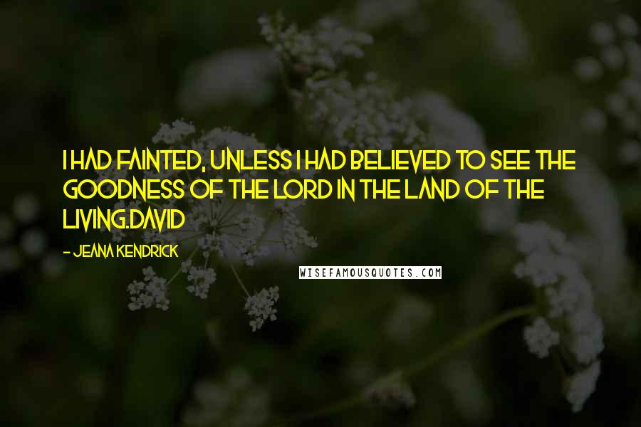 Jeana Kendrick Quotes: I had fainted, unless I had believed to see the goodness of the Lord in the land of the living.David