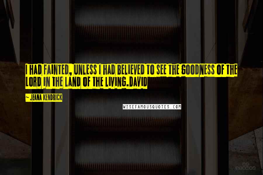 Jeana Kendrick Quotes: I had fainted, unless I had believed to see the goodness of the Lord in the land of the living.David