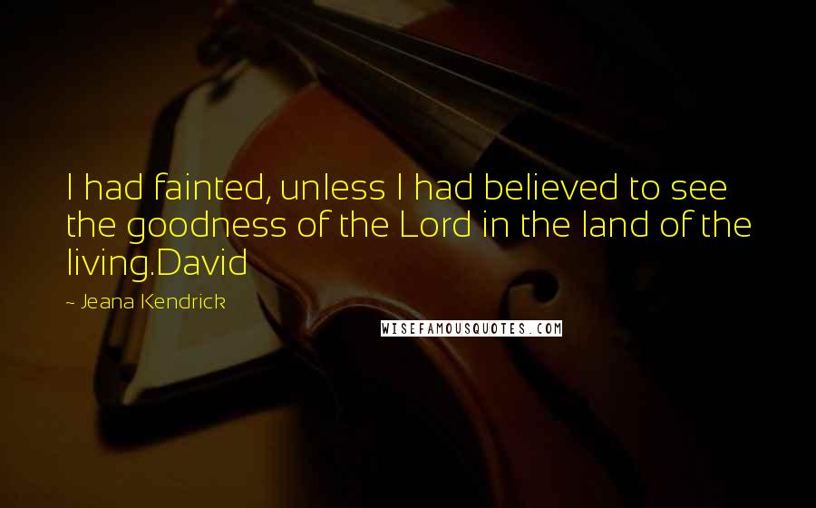 Jeana Kendrick Quotes: I had fainted, unless I had believed to see the goodness of the Lord in the land of the living.David