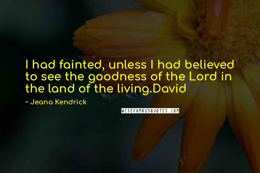 Jeana Kendrick Quotes: I had fainted, unless I had believed to see the goodness of the Lord in the land of the living.David