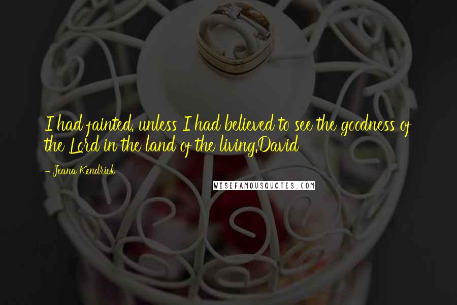 Jeana Kendrick Quotes: I had fainted, unless I had believed to see the goodness of the Lord in the land of the living.David