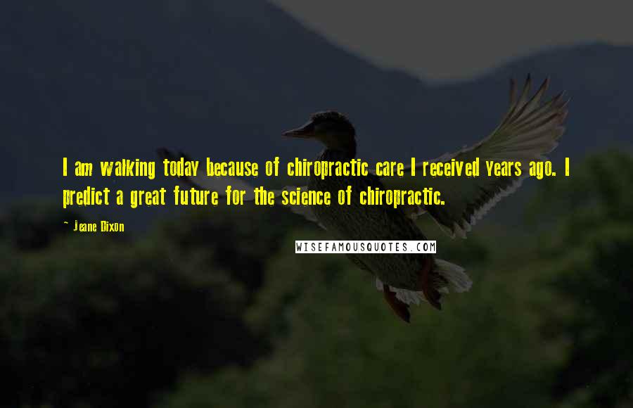 Jeane Dixon Quotes: I am walking today because of chiropractic care I received years ago. I predict a great future for the science of chiropractic.