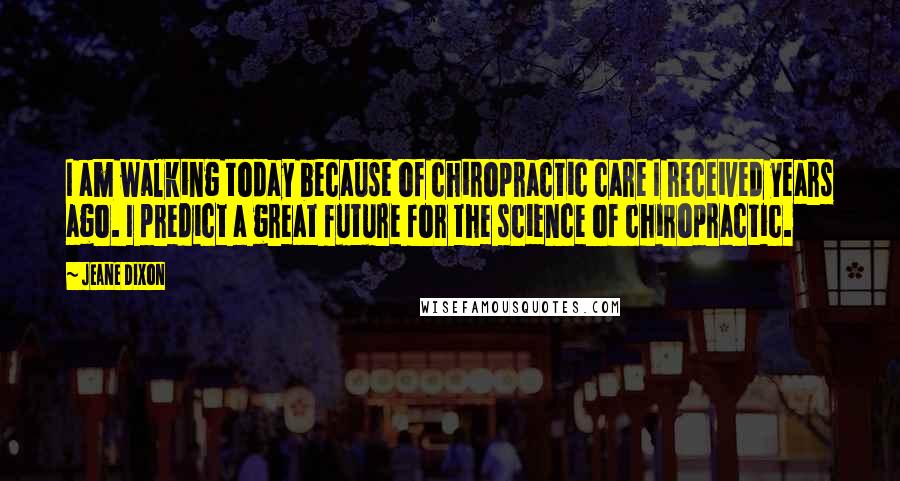 Jeane Dixon Quotes: I am walking today because of chiropractic care I received years ago. I predict a great future for the science of chiropractic.