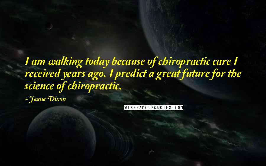 Jeane Dixon Quotes: I am walking today because of chiropractic care I received years ago. I predict a great future for the science of chiropractic.