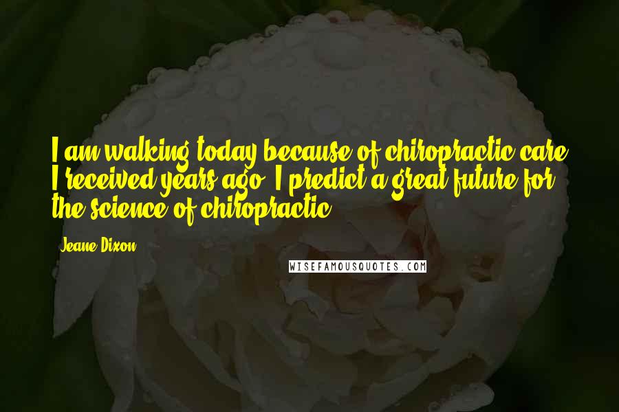 Jeane Dixon Quotes: I am walking today because of chiropractic care I received years ago. I predict a great future for the science of chiropractic.