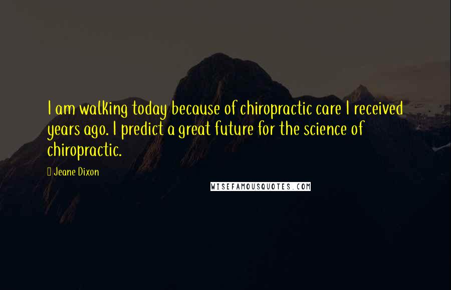 Jeane Dixon Quotes: I am walking today because of chiropractic care I received years ago. I predict a great future for the science of chiropractic.